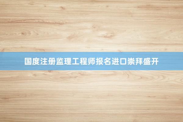 国度注册监理工程师报名进口崇拜盛开