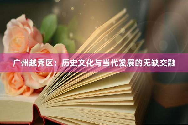 广州越秀区：历史文化与当代发展的无缺交融