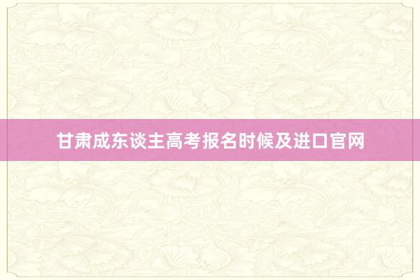 甘肃成东谈主高考报名时候及进口官网