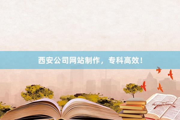西安公司网站制作，专科高效！