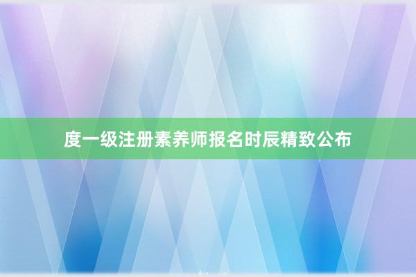 度一级注册素养师报名时辰精致公布