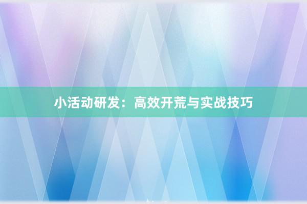 小活动研发：高效开荒与实战技巧