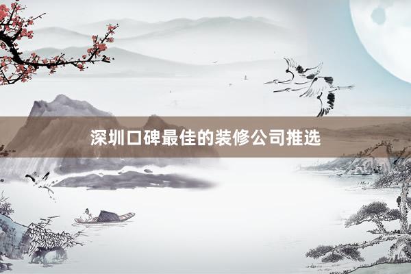 深圳口碑最佳的装修公司推选