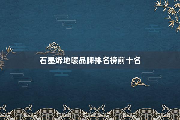 石墨烯地暖品牌排名榜前十名