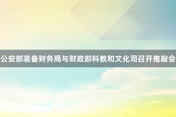 公安部装备财务局与财政部科教和文化司召开推敲会