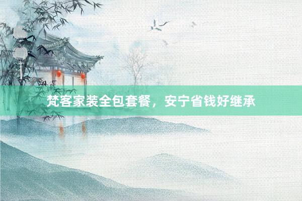 梵客家装全包套餐，安宁省钱好继承