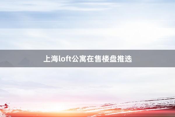 上海loft公寓在售楼盘推选