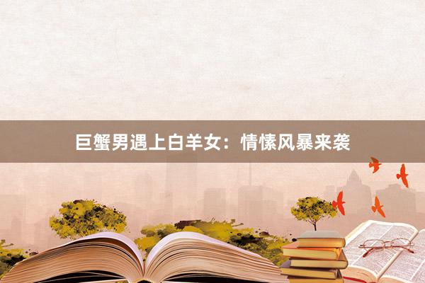 巨蟹男遇上白羊女：情愫风暴来袭