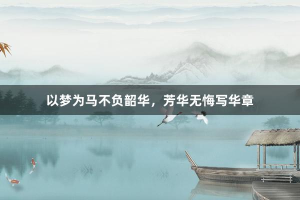 以梦为马不负韶华，芳华无悔写华章