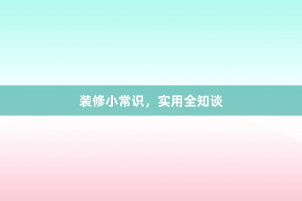 装修小常识，实用全知谈