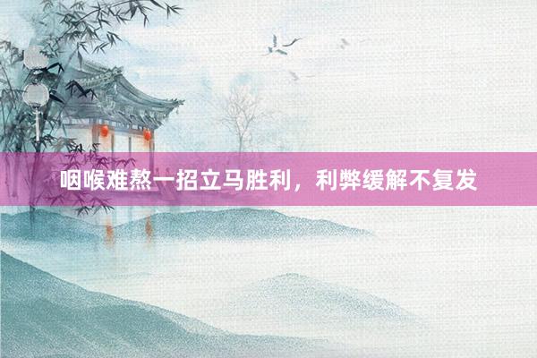 咽喉难熬一招立马胜利，利弊缓解不复发