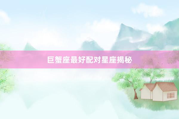 巨蟹座最好配对星座揭秘