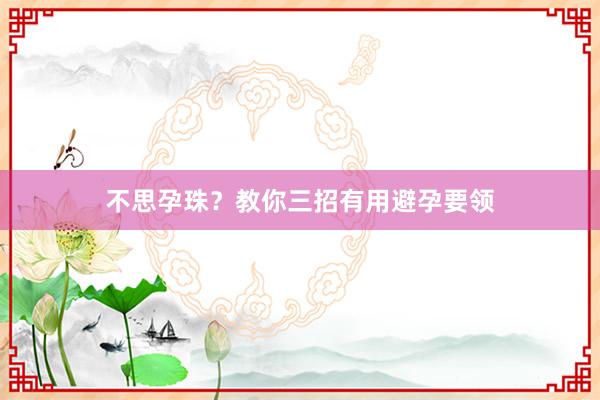 不思孕珠？教你三招有用避孕要领
