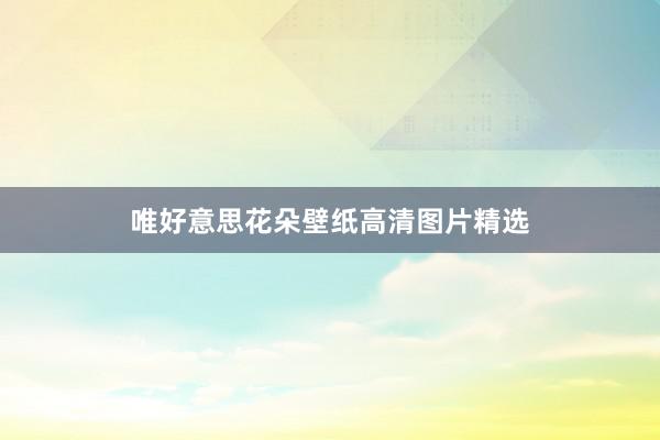 唯好意思花朵壁纸高清图片精选