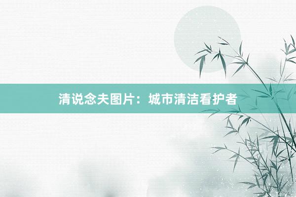 清说念夫图片：城市清洁看护者