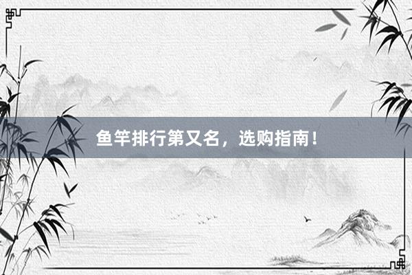 鱼竿排行第又名，选购指南！