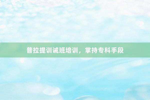 普拉提训诫班培训，掌持专科手段