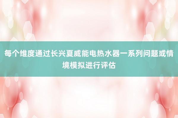 每个维度通过长兴夏威能电热水器一系列问题或情境模拟进行评估